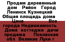 Продам деревянный дом › Район ­ Город Ленинск-Кузнецкий › Общая площадь дома ­ 64 › Цена ­ 1 100 000 - Все города Недвижимость » Дома, коттеджи, дачи продажа   . Псковская обл.,Великие Луки г.